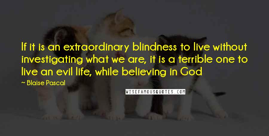 Blaise Pascal Quotes: If it is an extraordinary blindness to live without investigating what we are, it is a terrible one to live an evil life, while believing in God