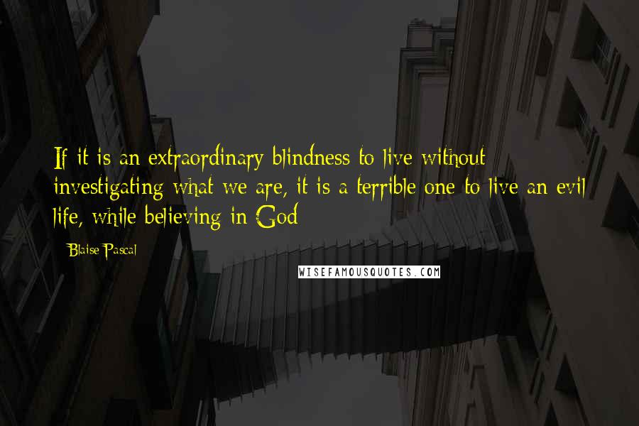 Blaise Pascal Quotes: If it is an extraordinary blindness to live without investigating what we are, it is a terrible one to live an evil life, while believing in God