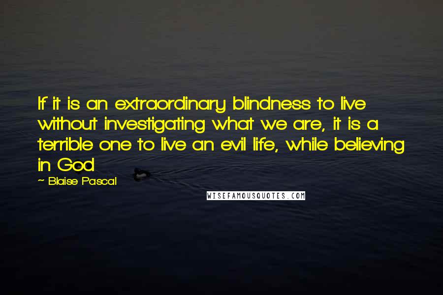 Blaise Pascal Quotes: If it is an extraordinary blindness to live without investigating what we are, it is a terrible one to live an evil life, while believing in God