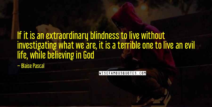 Blaise Pascal Quotes: If it is an extraordinary blindness to live without investigating what we are, it is a terrible one to live an evil life, while believing in God