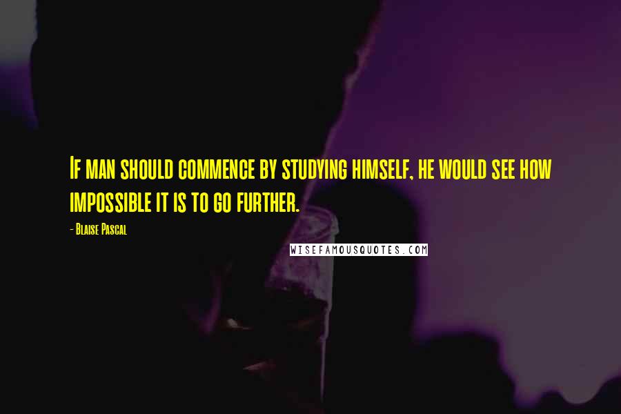 Blaise Pascal Quotes: If man should commence by studying himself, he would see how impossible it is to go further.