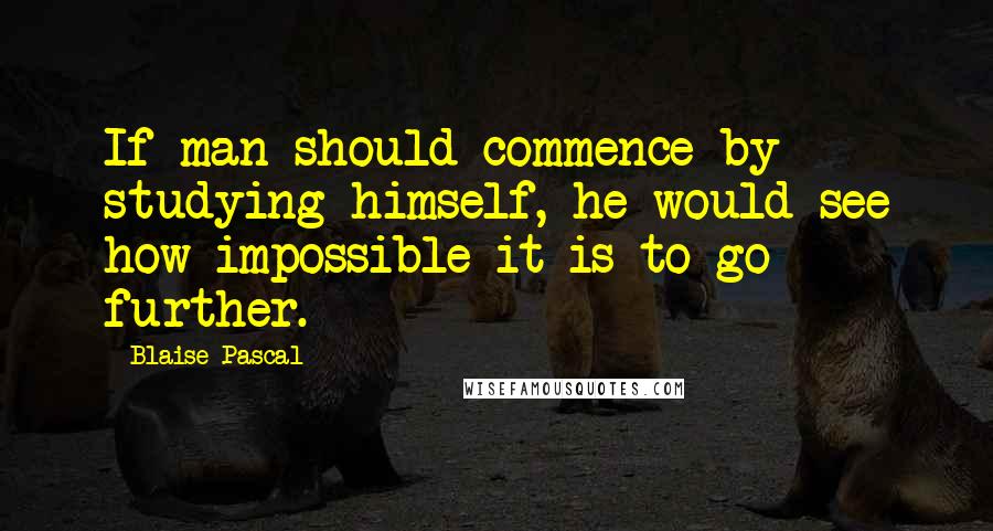 Blaise Pascal Quotes: If man should commence by studying himself, he would see how impossible it is to go further.
