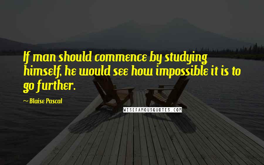 Blaise Pascal Quotes: If man should commence by studying himself, he would see how impossible it is to go further.