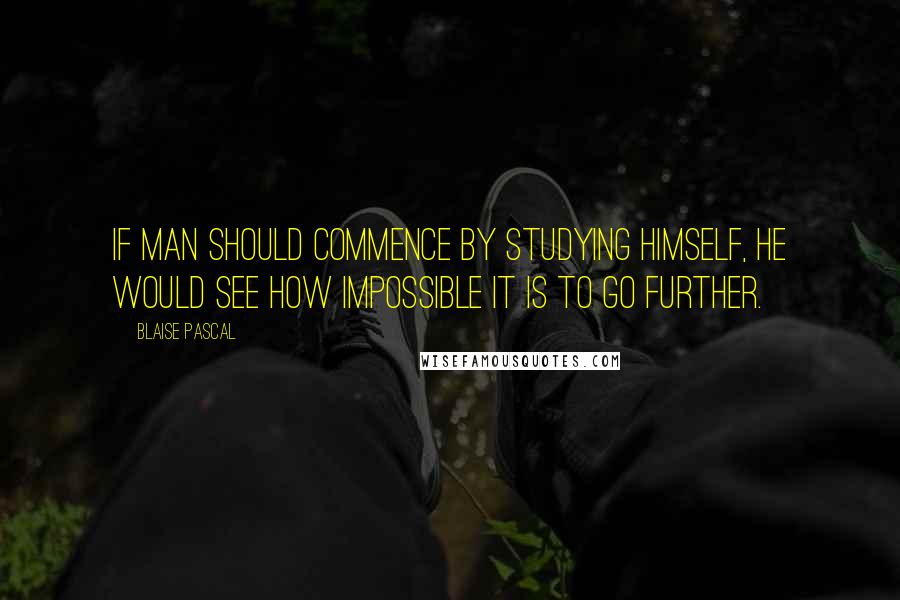 Blaise Pascal Quotes: If man should commence by studying himself, he would see how impossible it is to go further.