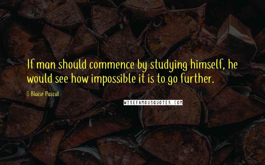 Blaise Pascal Quotes: If man should commence by studying himself, he would see how impossible it is to go further.