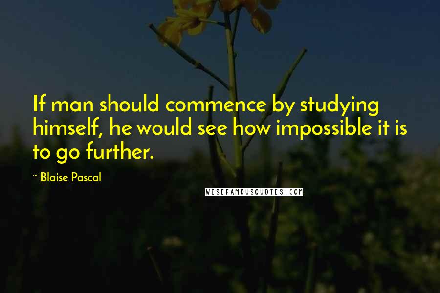 Blaise Pascal Quotes: If man should commence by studying himself, he would see how impossible it is to go further.