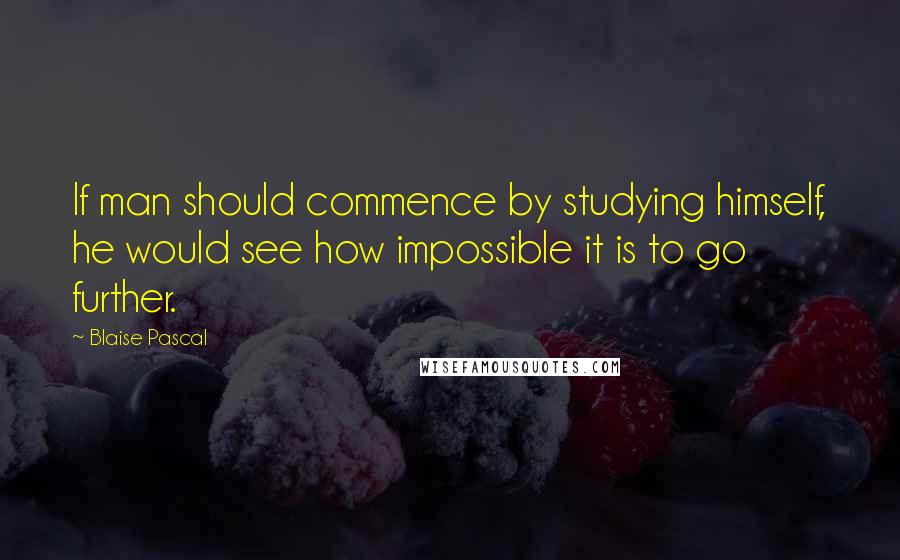 Blaise Pascal Quotes: If man should commence by studying himself, he would see how impossible it is to go further.