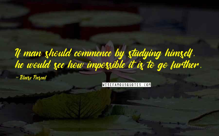 Blaise Pascal Quotes: If man should commence by studying himself, he would see how impossible it is to go further.