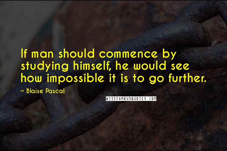 Blaise Pascal Quotes: If man should commence by studying himself, he would see how impossible it is to go further.