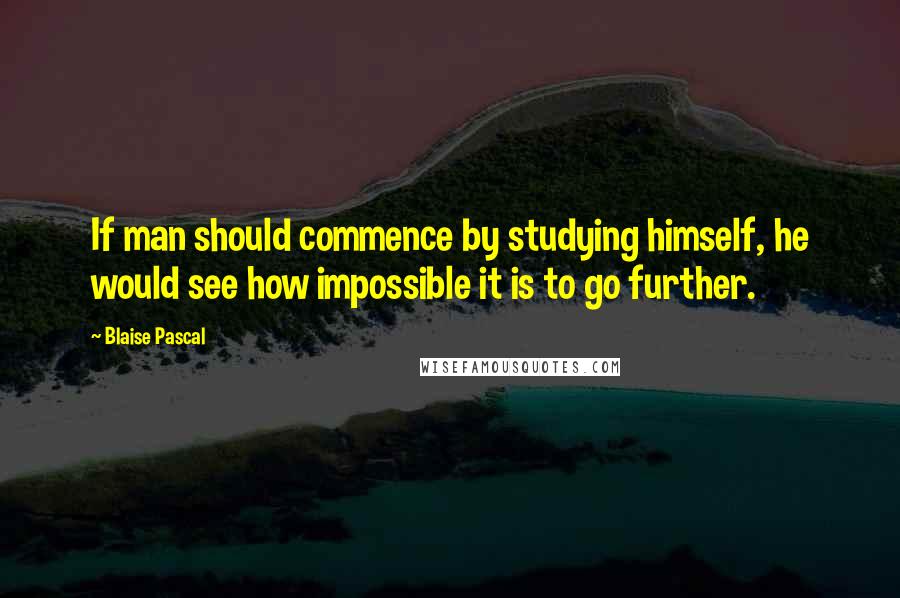 Blaise Pascal Quotes: If man should commence by studying himself, he would see how impossible it is to go further.