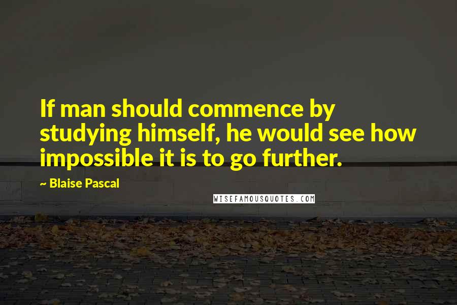 Blaise Pascal Quotes: If man should commence by studying himself, he would see how impossible it is to go further.