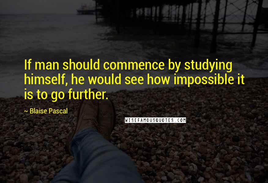 Blaise Pascal Quotes: If man should commence by studying himself, he would see how impossible it is to go further.