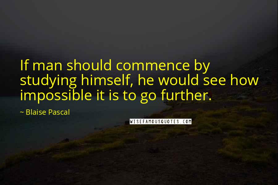 Blaise Pascal Quotes: If man should commence by studying himself, he would see how impossible it is to go further.