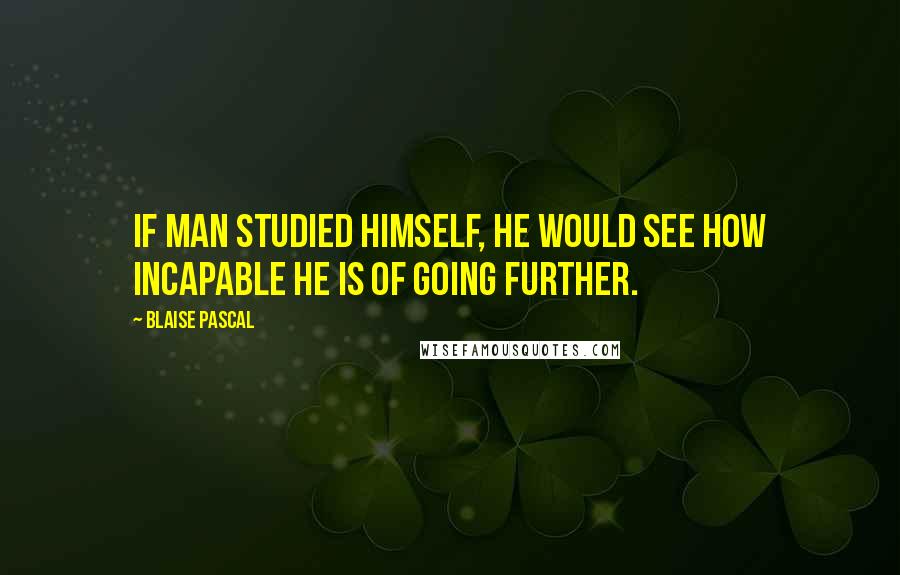 Blaise Pascal Quotes: If man studied himself, he would see how incapable he is of going further.