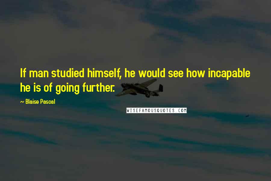 Blaise Pascal Quotes: If man studied himself, he would see how incapable he is of going further.