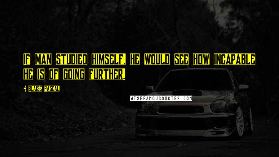 Blaise Pascal Quotes: If man studied himself, he would see how incapable he is of going further.