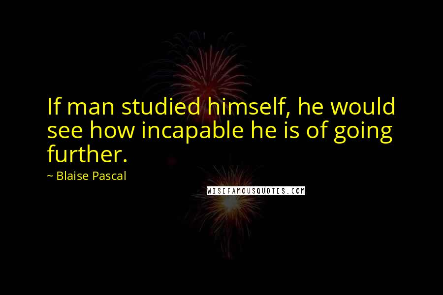 Blaise Pascal Quotes: If man studied himself, he would see how incapable he is of going further.