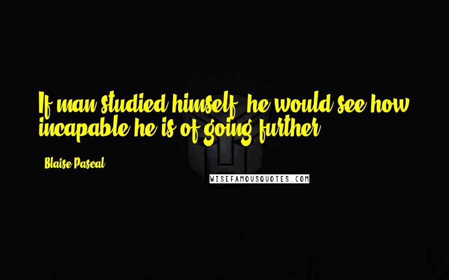 Blaise Pascal Quotes: If man studied himself, he would see how incapable he is of going further.