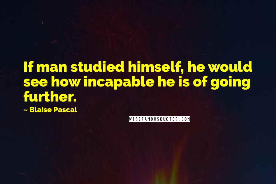 Blaise Pascal Quotes: If man studied himself, he would see how incapable he is of going further.