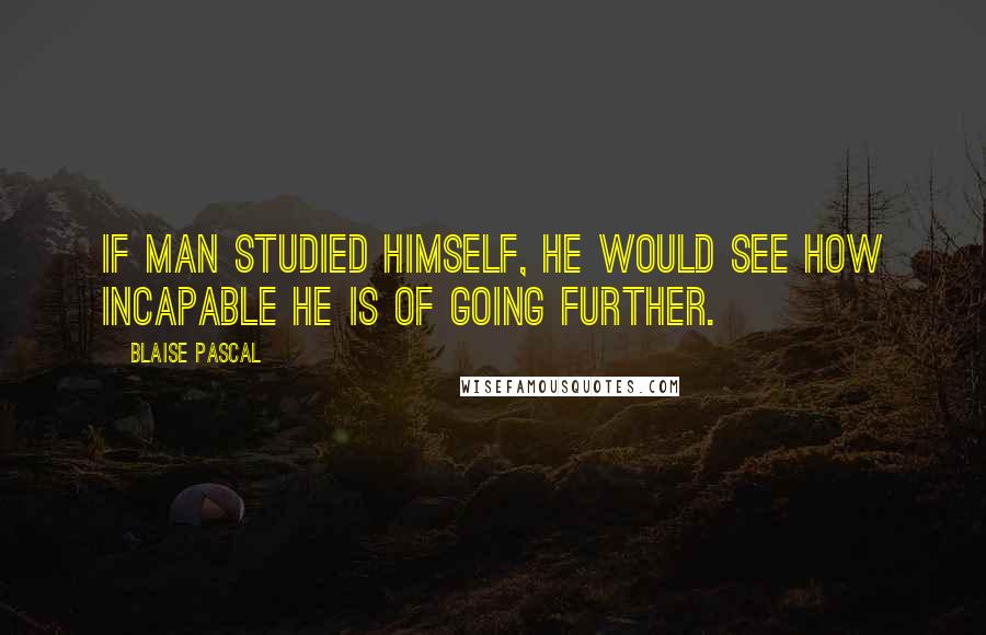 Blaise Pascal Quotes: If man studied himself, he would see how incapable he is of going further.