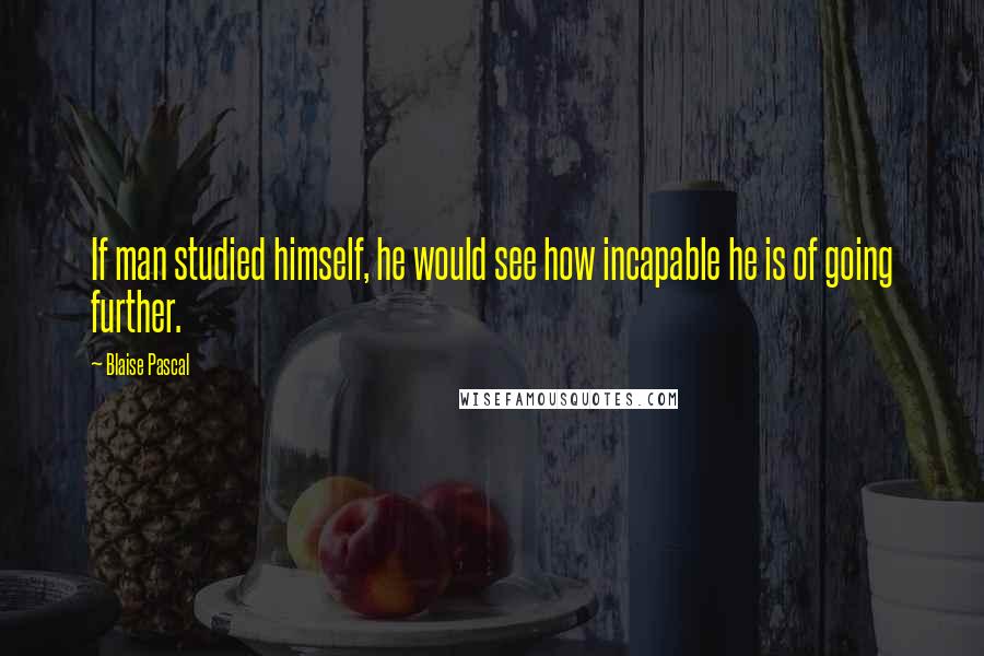 Blaise Pascal Quotes: If man studied himself, he would see how incapable he is of going further.