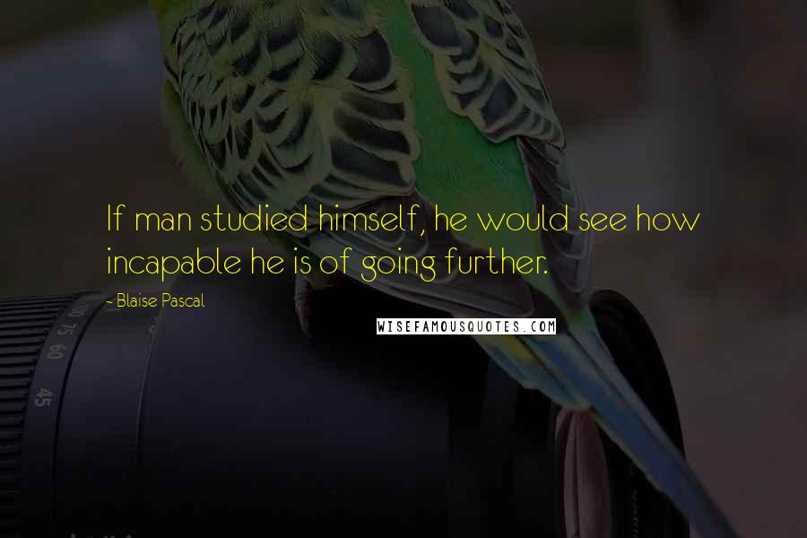 Blaise Pascal Quotes: If man studied himself, he would see how incapable he is of going further.