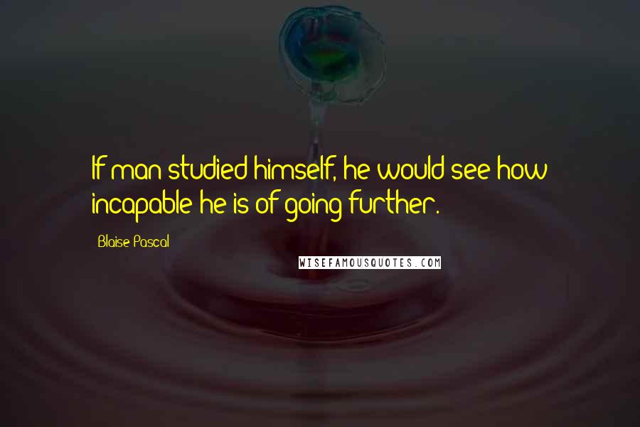 Blaise Pascal Quotes: If man studied himself, he would see how incapable he is of going further.