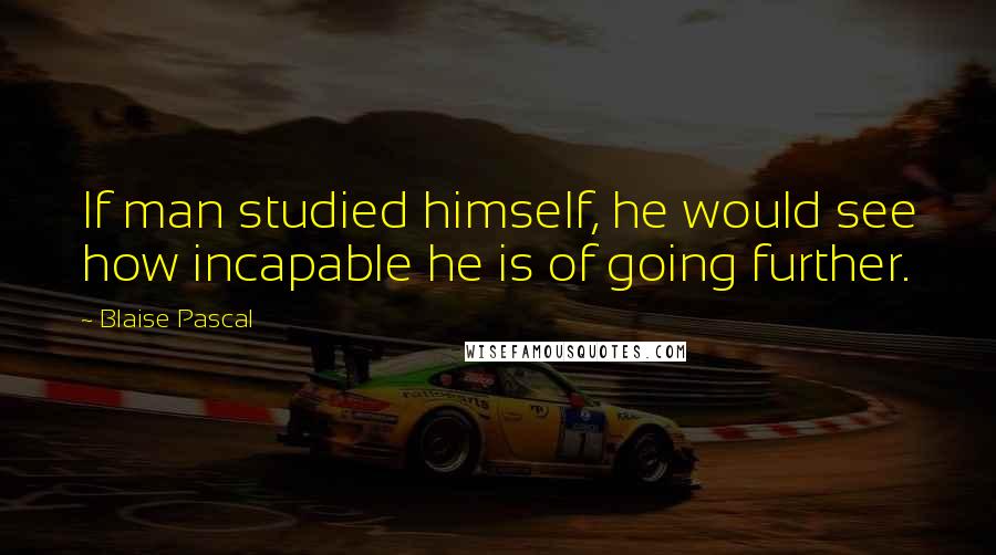 Blaise Pascal Quotes: If man studied himself, he would see how incapable he is of going further.