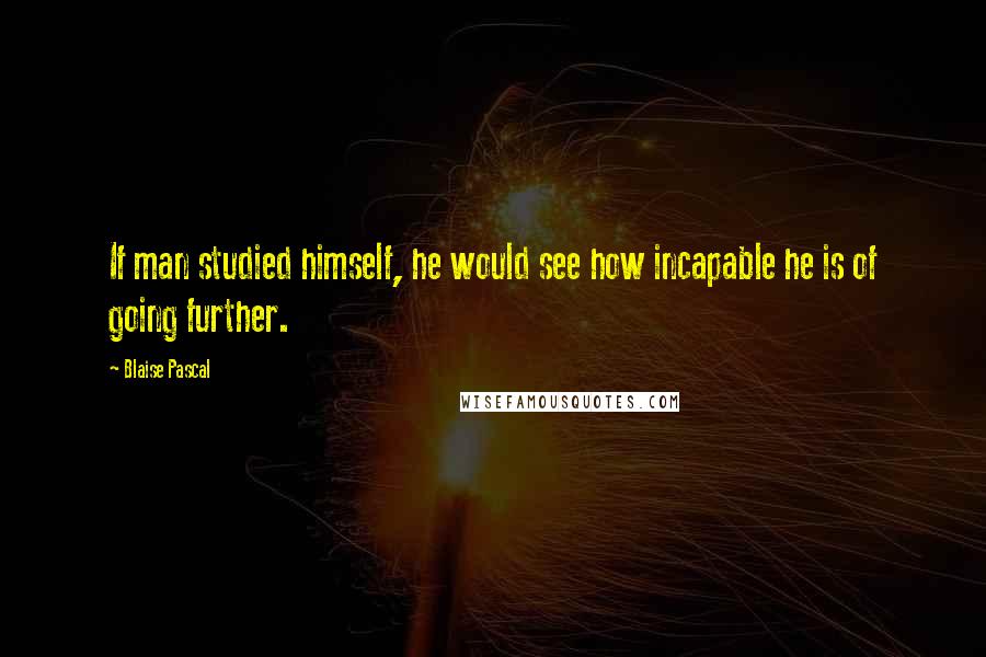 Blaise Pascal Quotes: If man studied himself, he would see how incapable he is of going further.