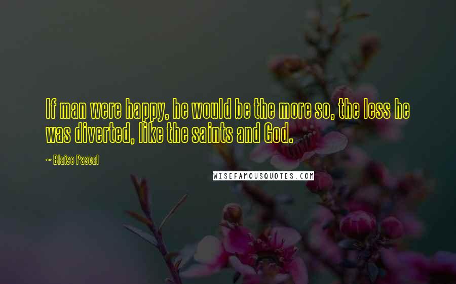 Blaise Pascal Quotes: If man were happy, he would be the more so, the less he was diverted, like the saints and God.