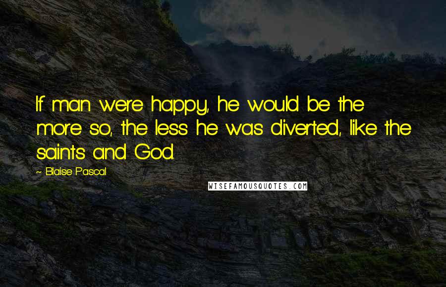 Blaise Pascal Quotes: If man were happy, he would be the more so, the less he was diverted, like the saints and God.