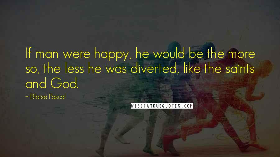 Blaise Pascal Quotes: If man were happy, he would be the more so, the less he was diverted, like the saints and God.