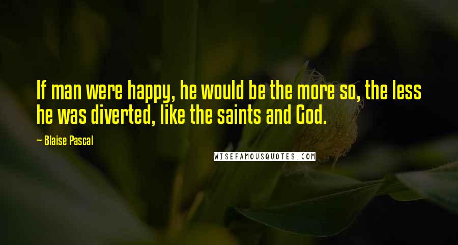 Blaise Pascal Quotes: If man were happy, he would be the more so, the less he was diverted, like the saints and God.