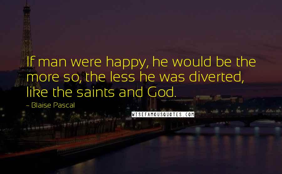 Blaise Pascal Quotes: If man were happy, he would be the more so, the less he was diverted, like the saints and God.