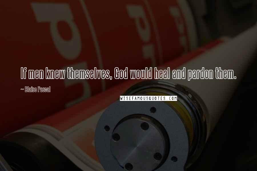 Blaise Pascal Quotes: If men knew themselves, God would heal and pardon them.