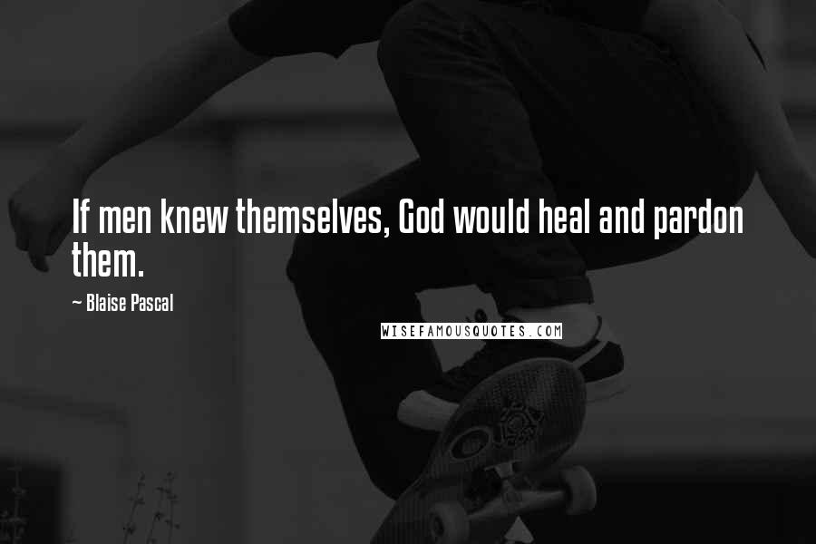Blaise Pascal Quotes: If men knew themselves, God would heal and pardon them.