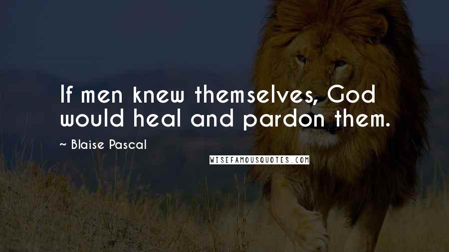 Blaise Pascal Quotes: If men knew themselves, God would heal and pardon them.