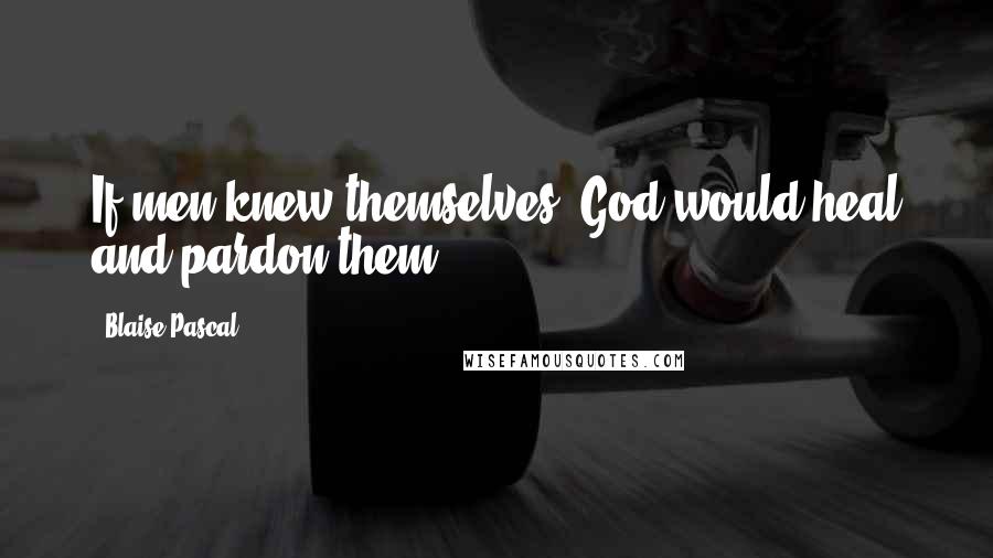 Blaise Pascal Quotes: If men knew themselves, God would heal and pardon them.