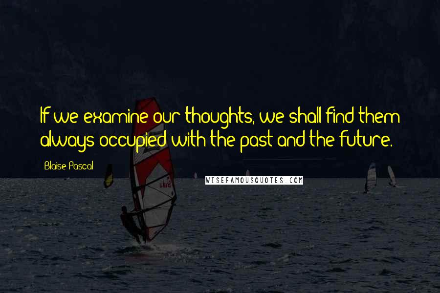 Blaise Pascal Quotes: If we examine our thoughts, we shall find them always occupied with the past and the future.