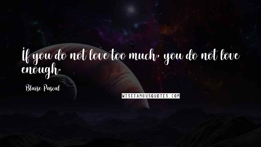 Blaise Pascal Quotes: If you do not love too much, you do not love enough.