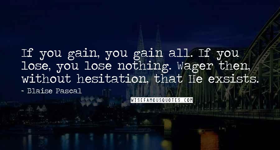 Blaise Pascal Quotes: If you gain, you gain all. If you lose, you lose nothing. Wager then, without hesitation, that He exsists.