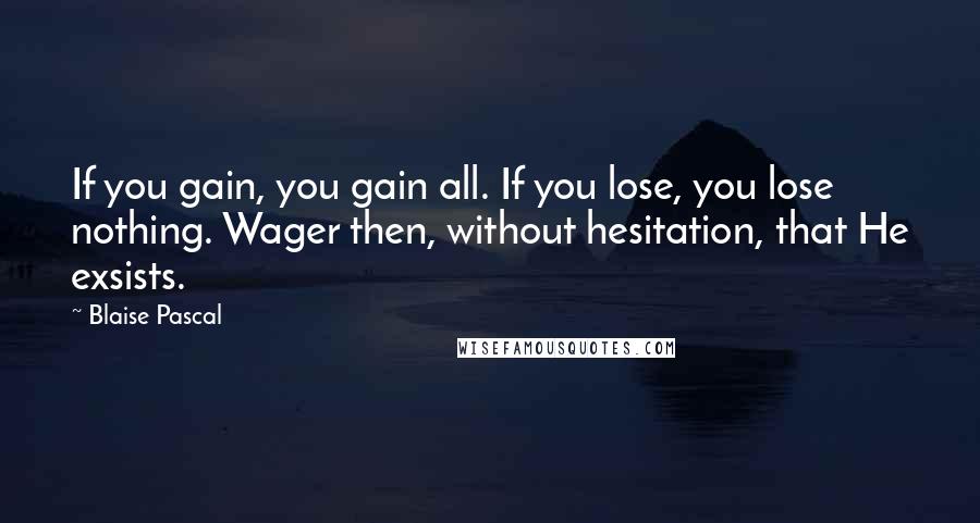 Blaise Pascal Quotes: If you gain, you gain all. If you lose, you lose nothing. Wager then, without hesitation, that He exsists.