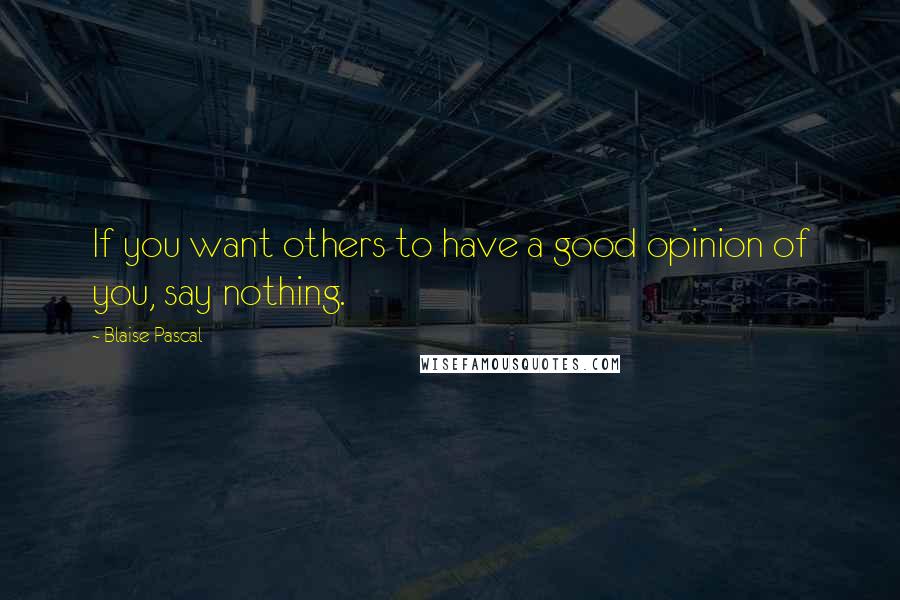 Blaise Pascal Quotes: If you want others to have a good opinion of you, say nothing.