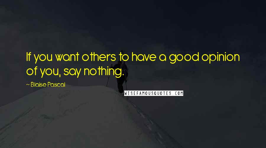 Blaise Pascal Quotes: If you want others to have a good opinion of you, say nothing.