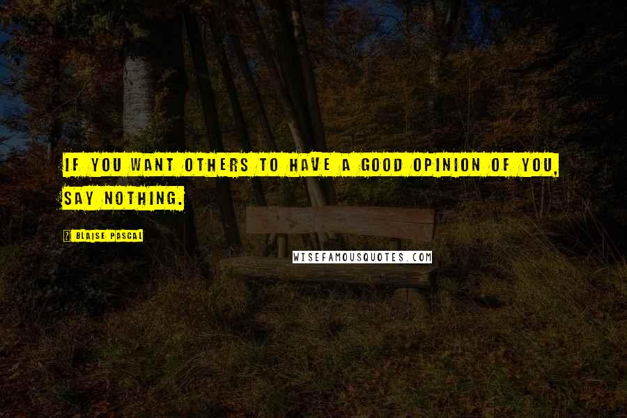 Blaise Pascal Quotes: If you want others to have a good opinion of you, say nothing.