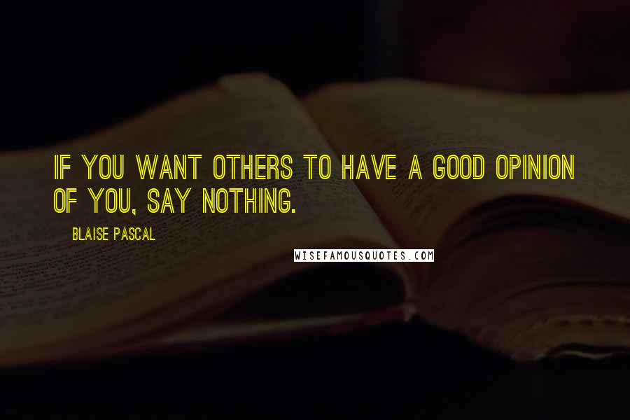 Blaise Pascal Quotes: If you want others to have a good opinion of you, say nothing.