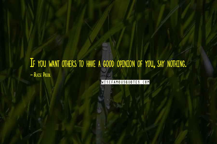 Blaise Pascal Quotes: If you want others to have a good opinion of you, say nothing.