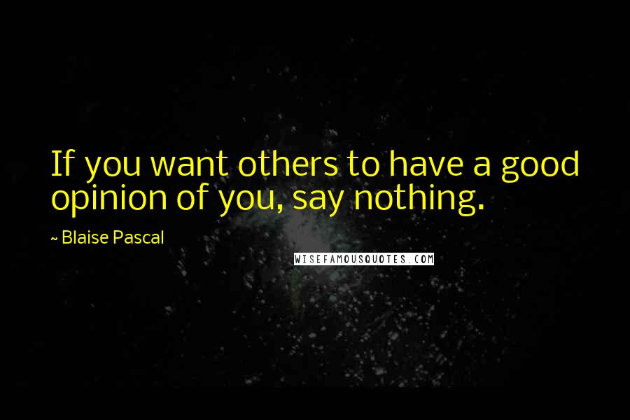 Blaise Pascal Quotes: If you want others to have a good opinion of you, say nothing.