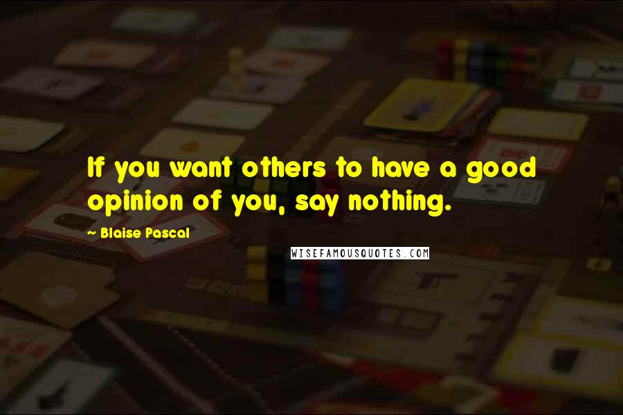 Blaise Pascal Quotes: If you want others to have a good opinion of you, say nothing.