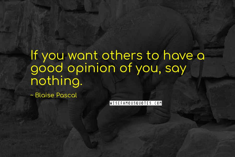 Blaise Pascal Quotes: If you want others to have a good opinion of you, say nothing.